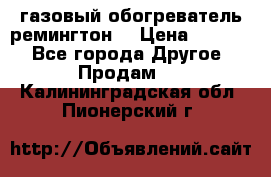 газовый обогреватель ремингтон  › Цена ­ 4 000 - Все города Другое » Продам   . Калининградская обл.,Пионерский г.